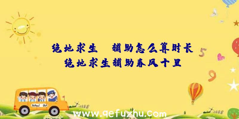 「绝地求生gm辅助怎么算时长」|绝地求生辅助春风十里